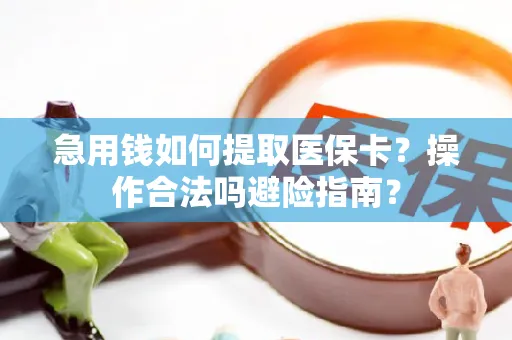 急用钱如何提取医保卡？操作合法吗避险指南？