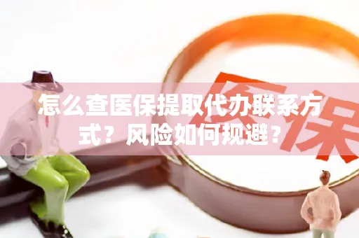 怎么查医保提取代办联系方式？风险如何规避？
